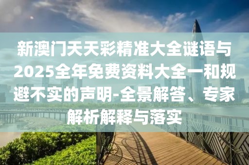 新澳门天天彩精准大全谜语与2025全年免费资料大全一和规避不实的声明-全景解答、专家解析解释与落实