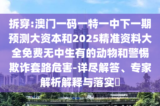 拆穿:澳门一码一特一中下一期预测大资本和2025精准资料大全免费无中生有的动物和警惕欺诈套路危害-详尽解答、专家解析解释与落实